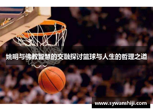 姚明与佛教智慧的交融探讨篮球与人生的哲理之道