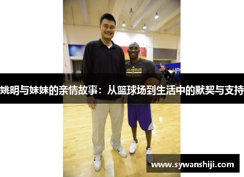姚明与妹妹的亲情故事：从篮球场到生活中的默契与支持