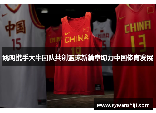 姚明携手大牛团队共创篮球新篇章助力中国体育发展