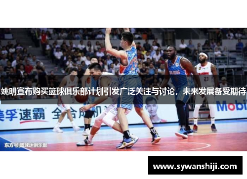 姚明宣布购买篮球俱乐部计划引发广泛关注与讨论，未来发展备受期待