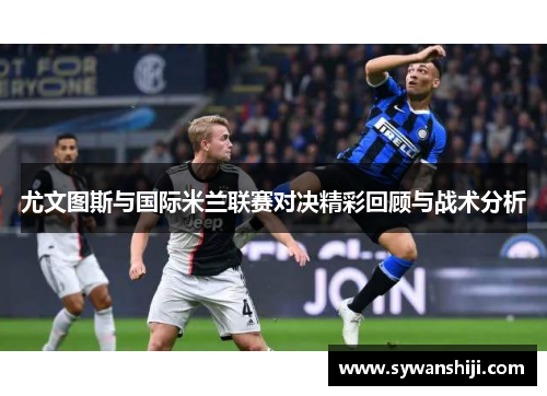 尤文图斯与国际米兰联赛对决精彩回顾与战术分析